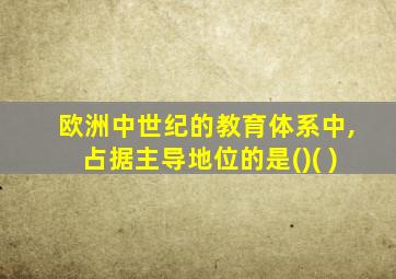 欧洲中世纪的教育体系中,占据主导地位的是()( )